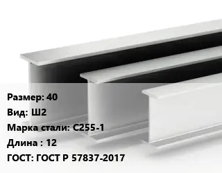 Двутавровая балка 40 Ш2 С255-1 L=12 ГОСТ: ГОСТ Р 57837-2017